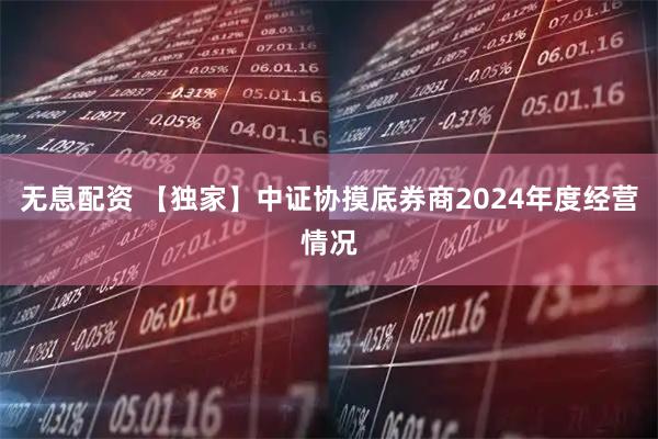 无息配资 【独家】中证协摸底券商2024年度经营情况
