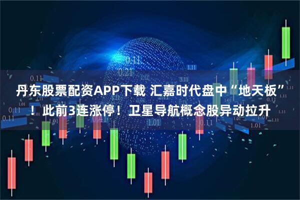 丹东股票配资APP下载 汇嘉时代盘中“地天板”！此前3连涨停！卫星导航概念股异动拉升