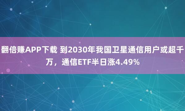 翻倍赚APP下载 到2030年我国卫星通信用户或超千万,通信ETF半日涨4.49%