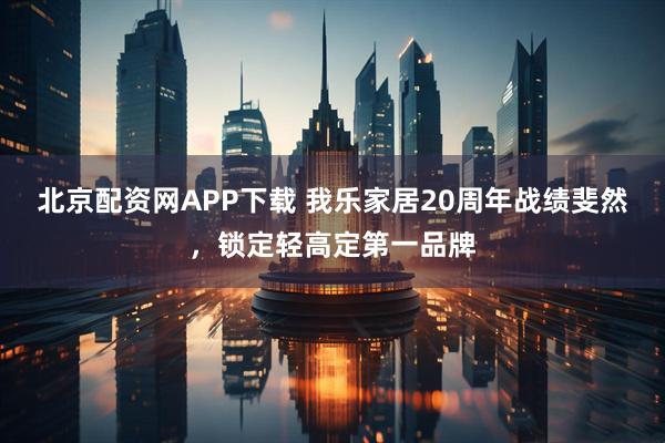 北京配资网APP下载 我乐家居20周年战绩斐然，锁定轻高定第一品牌