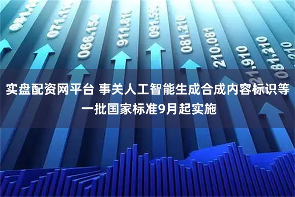 实盘配资网平台 事关人工智能生成合成内容标识等 一批国家标准9月起实施