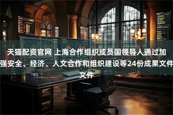 天猫配资官网 上海合作组织成员国领导人通过加强安全、经济、人文合作和组织建设等24份成果文件