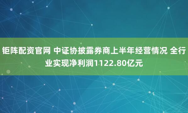 钜阵配资官网 中证协披露券商上半年经营情况 全行业实现净利润1122.80亿元
