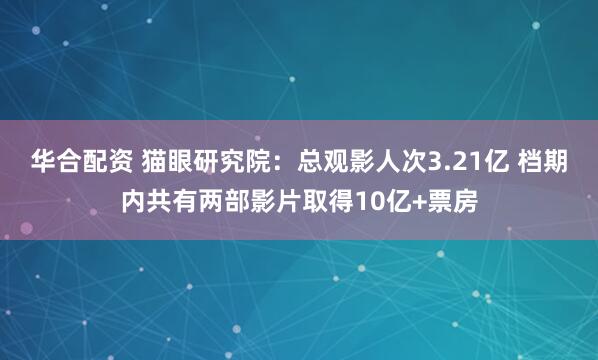 华合配资 猫眼研究院：总观影人次3.21亿 档期内共有两部影片取得10亿+票房