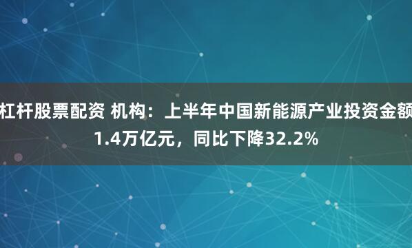 杠杆股票配资 机构：上半年中国新能源产业投资金额1.4万亿元，同比下降32.2%
