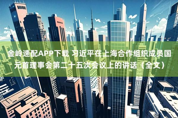金岭速配APP下载 习近平在上海合作组织成员国元首理事会第二十五次会议上的讲话（全文）
