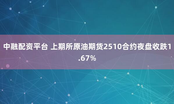 中融配资平台 上期所原油期货2510合约夜盘收跌1.67%