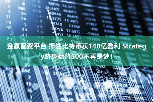 金赢配资平台 押注比特币获140亿盈利 Strategy跻身标普500不再是梦！