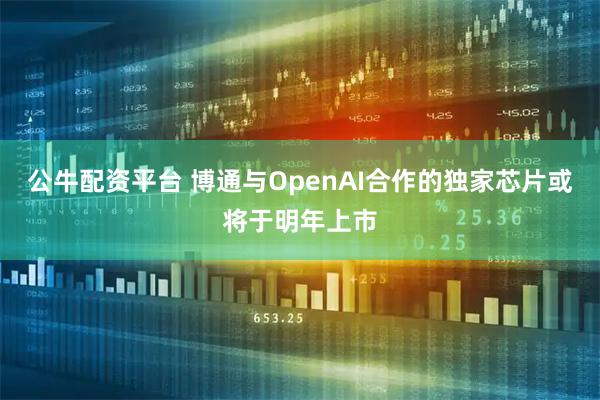 公牛配资平台 博通与OpenAI合作的独家芯片或将于明年上市