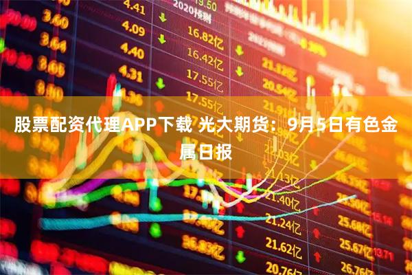 股票配资代理APP下载 光大期货:9月5日有色金属日报