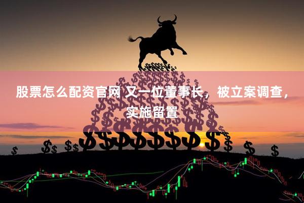 股票怎么配资官网 又一位董事长,被立案调查,实施留置