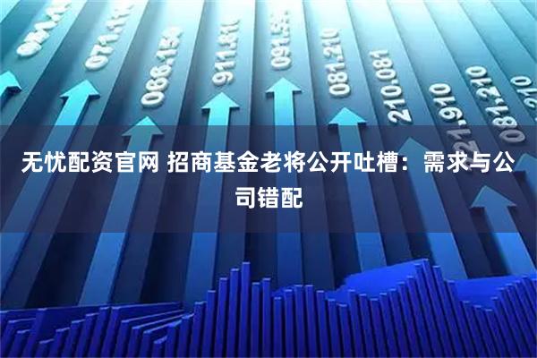 无忧配资官网 招商基金老将公开吐槽:需求与公司错配