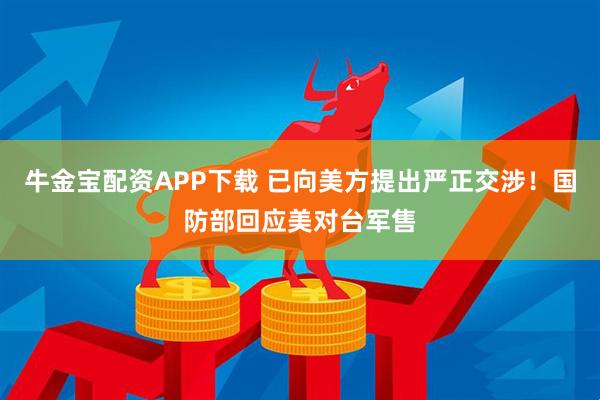 牛金宝配资APP下载 已向美方提出严正交涉!国防部回应美对台军售