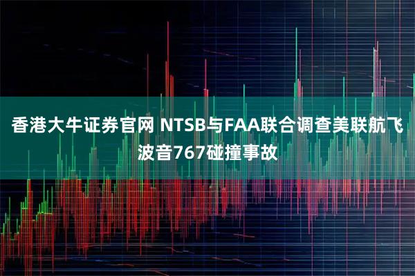 香港大牛证券官网 NTSB与FAA联合调查美联航飞波音767碰撞事故