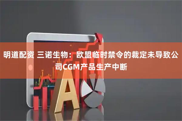 明道配资 三诺生物：欧盟临时禁令的裁定未导致公司CGM产品生产中断