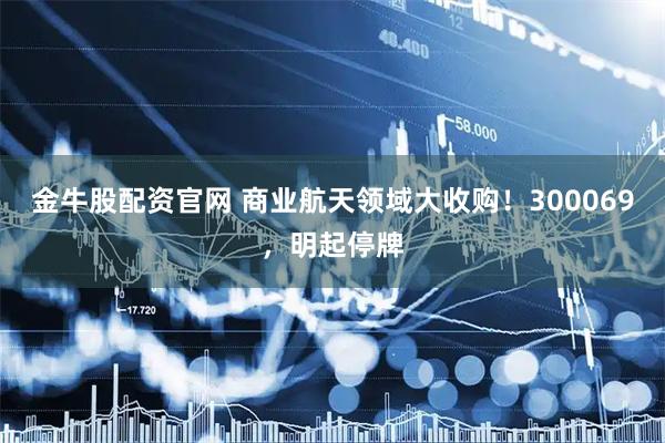 金牛股配资官网 商业航天领域大收购！300069，明起停牌