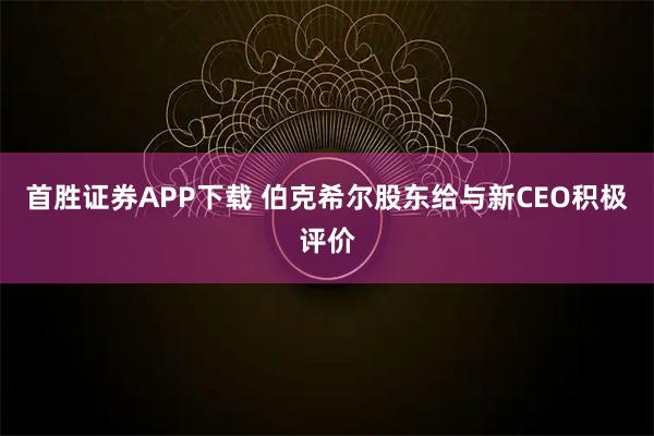 首胜证券APP下载 伯克希尔股东给与新CEO积极评价