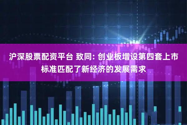 沪深股票配资平台 致同: 创业板增设第四套上市标准匹配了新经济的发展需求