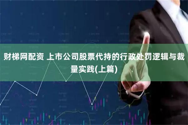 财梯网配资 上市公司股票代持的行政处罚逻辑与裁量实践(上篇)